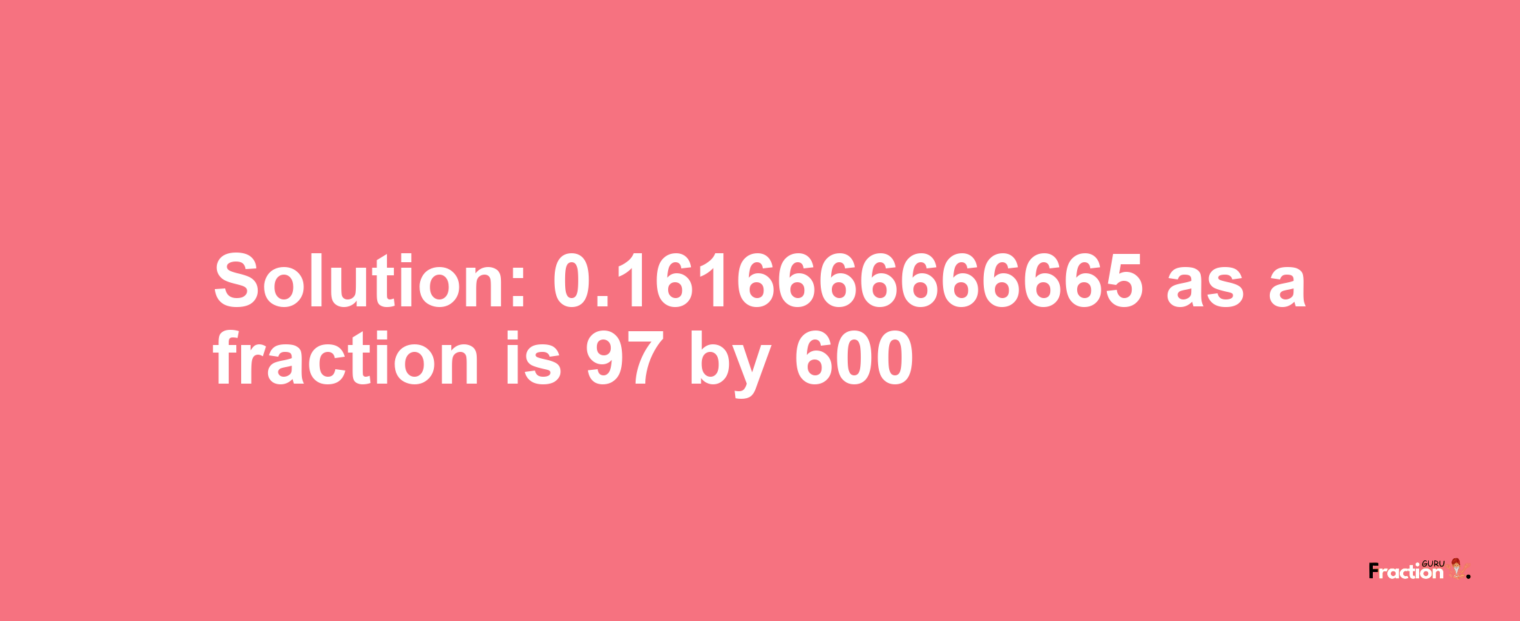 Solution:0.1616666666665 as a fraction is 97/600